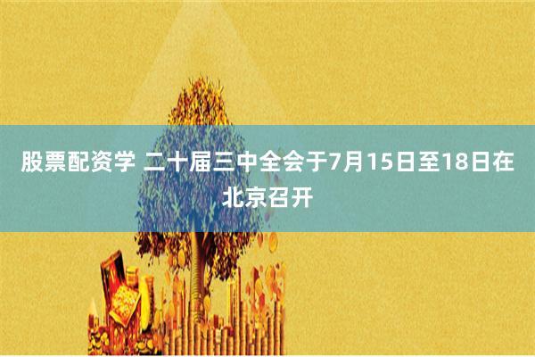 股票配资学 二十届三中全会于7月15日至18日在北京召开