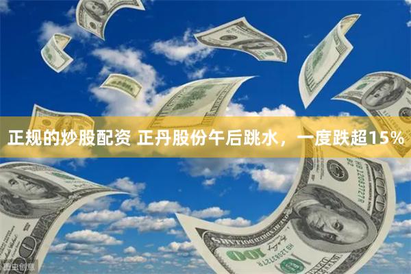 正规的炒股配资 正丹股份午后跳水，一度跌超15%