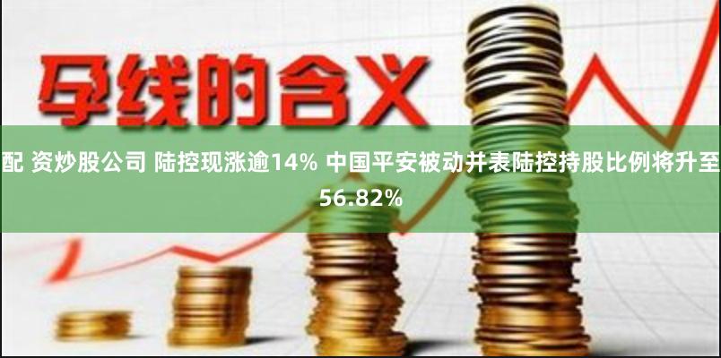 配 资炒股公司 陆控现涨逾14% 中国平安被动并表陆控持股比例将升至56.82%