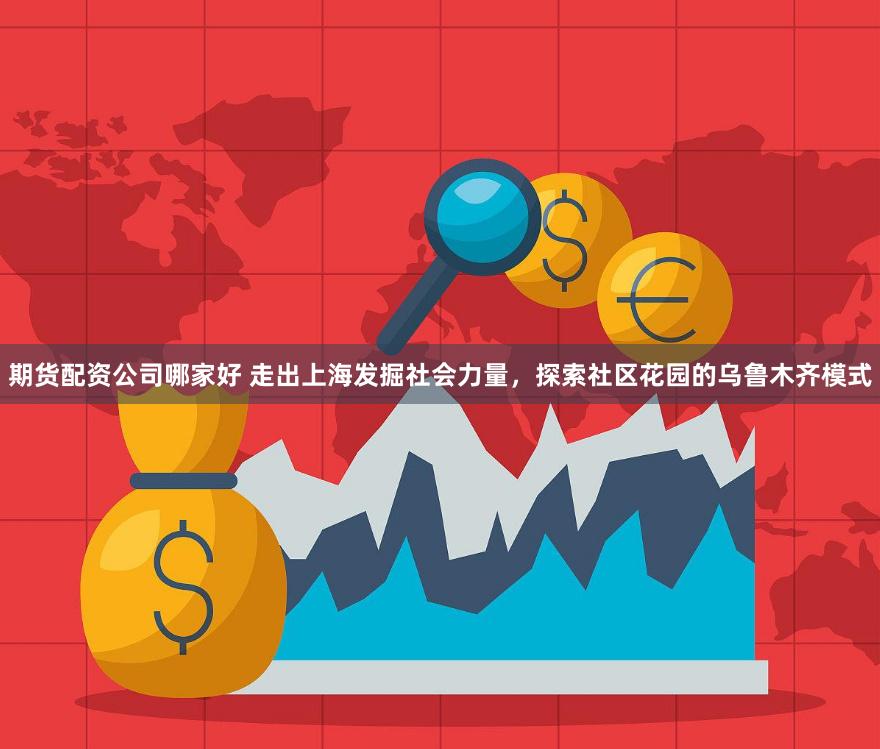 期货配资公司哪家好 走出上海发掘社会力量，探索社区花园的乌鲁木齐模式