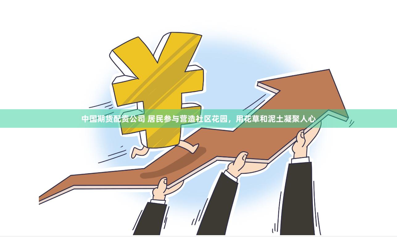 中国期货配资公司 居民参与营造社区花园，用花草和泥土凝聚人心