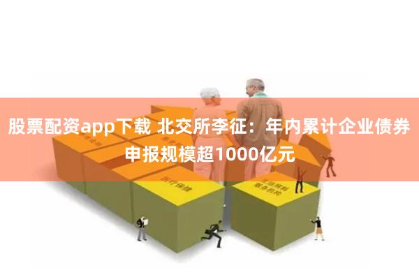 股票配资app下载 北交所李征：年内累计企业债券申报规模超1000亿元