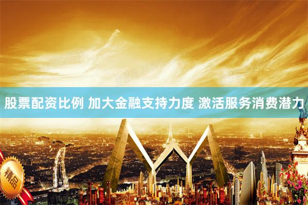 股票配资比例 加大金融支持力度 激活服务消费潜力