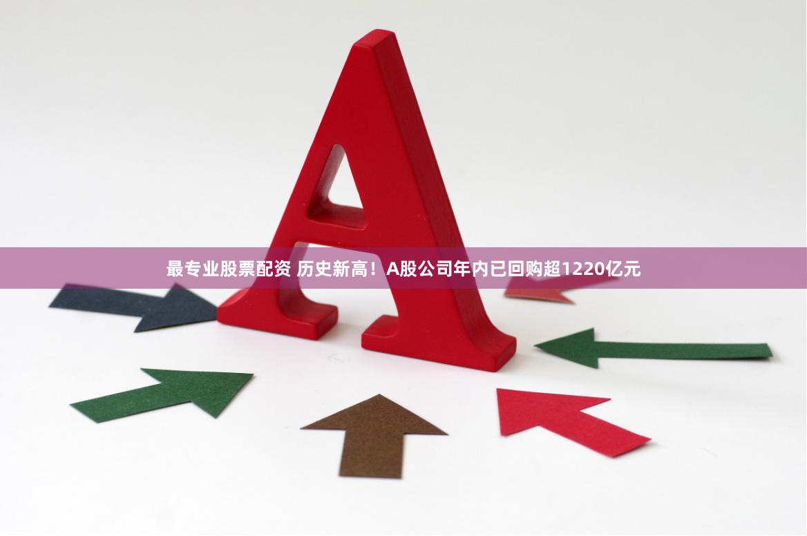 最专业股票配资 历史新高！A股公司年内已回购超1220亿元