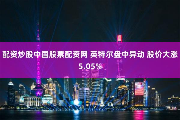 配资炒股中国股票配资网 英特尔盘中异动 股价大涨5.05%