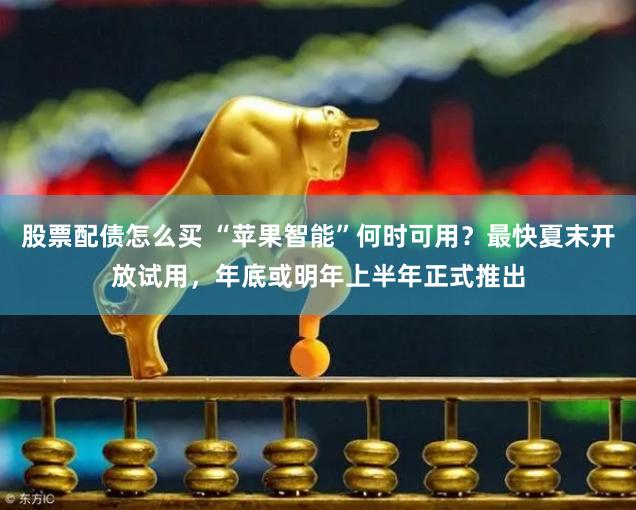 股票配债怎么买 “苹果智能”何时可用？最快夏末开放试用，年底或明年上半年正式推出