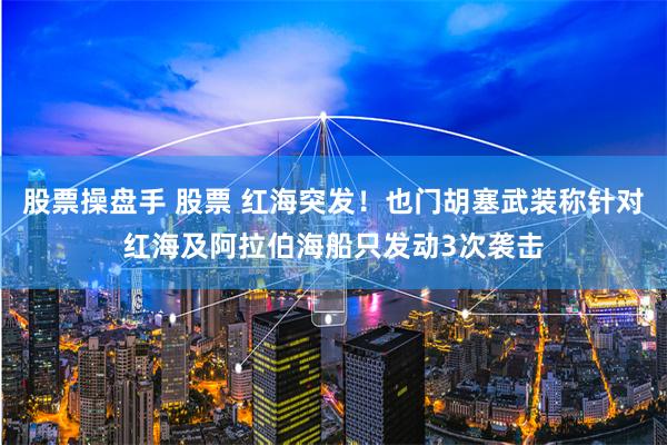 股票操盘手 股票 红海突发！也门胡塞武装称针对红海及阿拉伯海船只发动3次袭击
