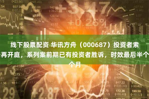 线下股票配资 华讯方舟（000687）投资者索赔再开庭，系列案前期已有投资者胜诉，时效最后半个月