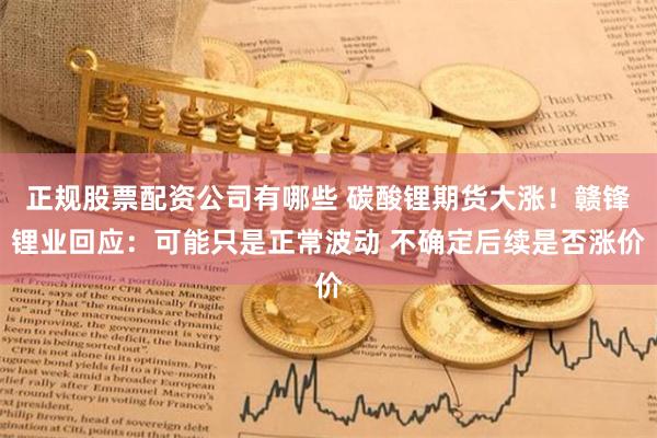 正规股票配资公司有哪些 碳酸锂期货大涨！赣锋锂业回应：可能只是正常波动 不确定后续是否涨价