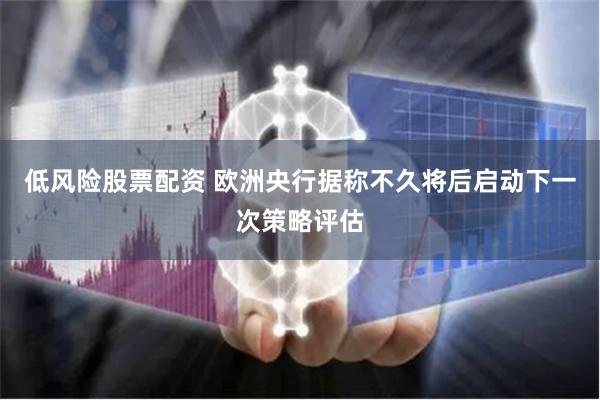 低风险股票配资 欧洲央行据称不久将后启动下一次策略评估