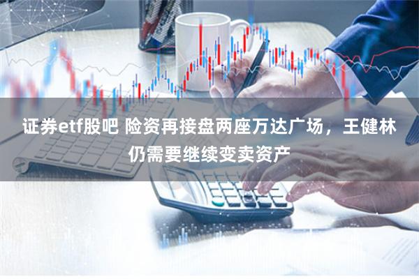 证券etf股吧 险资再接盘两座万达广场，王健林仍需要继续变卖资产
