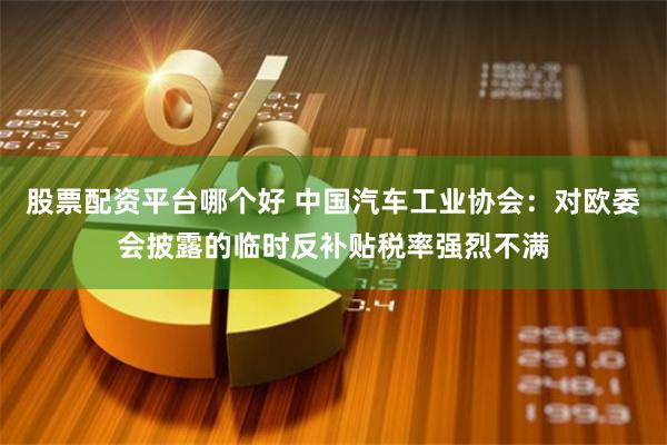 股票配资平台哪个好 中国汽车工业协会：对欧委会披露的临时反补贴税率强烈不满
