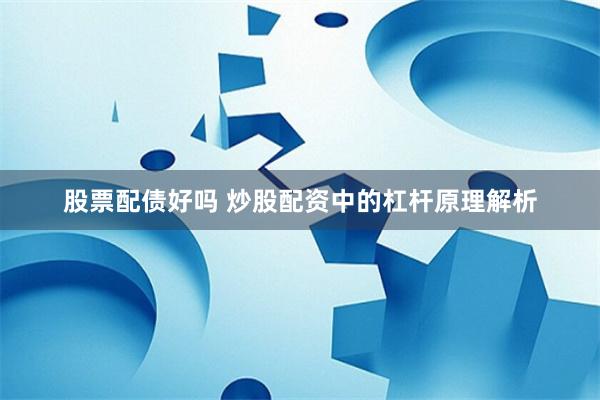 股票配债好吗 炒股配资中的杠杆原理解析