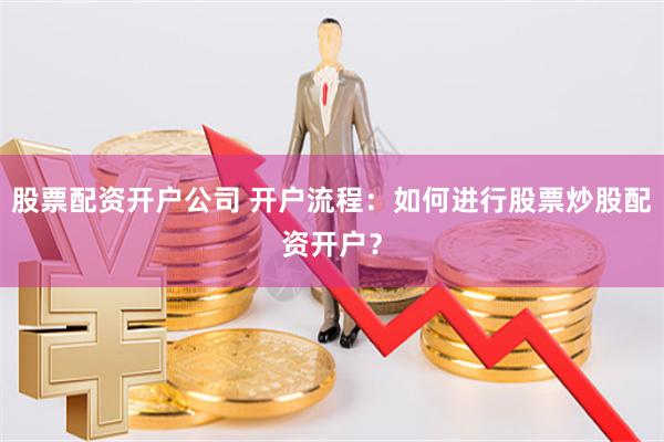 股票配资开户公司 开户流程：如何进行股票炒股配资开户？