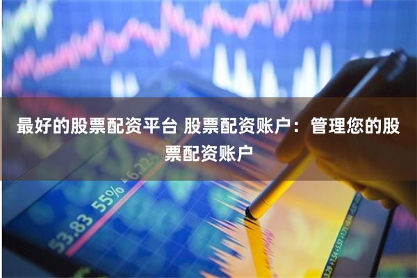 最好的股票配资平台 股票配资账户：管理您的股票配资账户