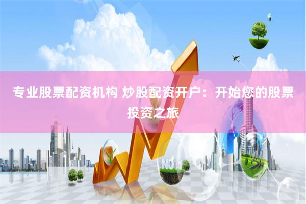 专业股票配资机构 炒股配资开户：开始您的股票投资之旅