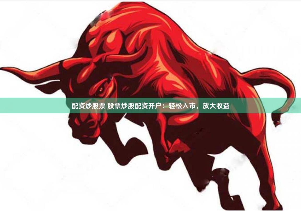 配资炒股票 股票炒股配资开户：轻松入市，放大收益