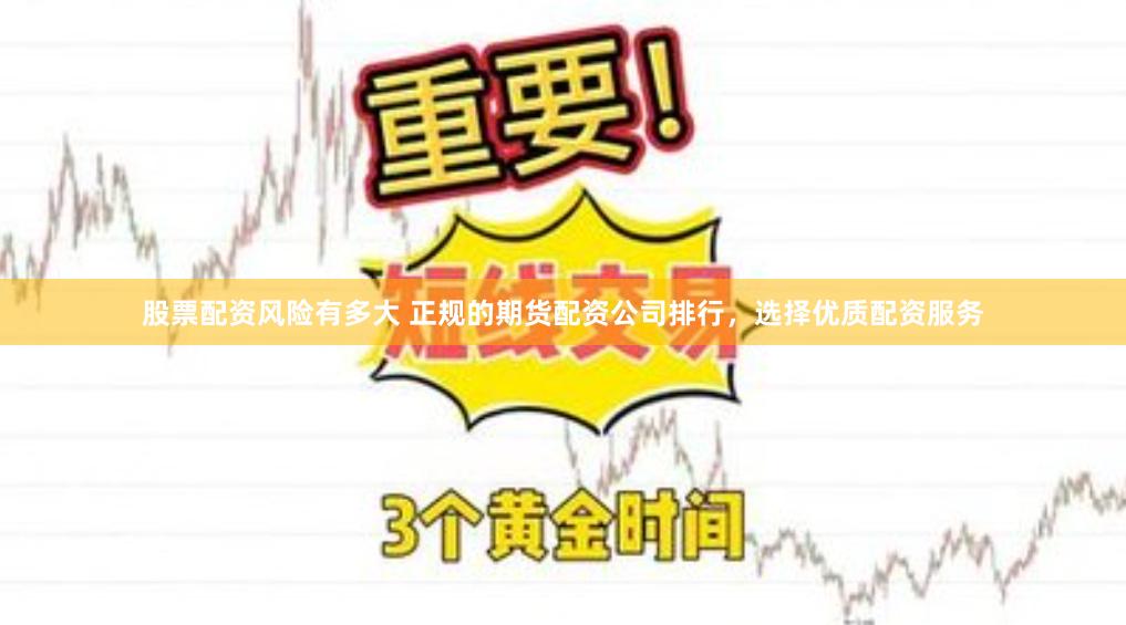 股票配资风险有多大 正规的期货配资公司排行，选择优质配资服务