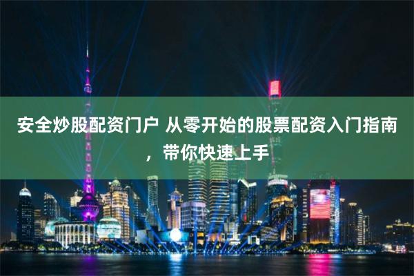 安全炒股配资门户 从零开始的股票配资入门指南，带你快速上手