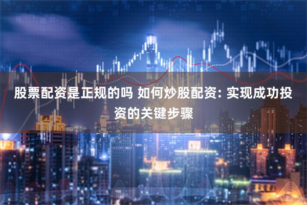 股票配资是正规的吗 如何炒股配资: 实现成功投资的关键步骤