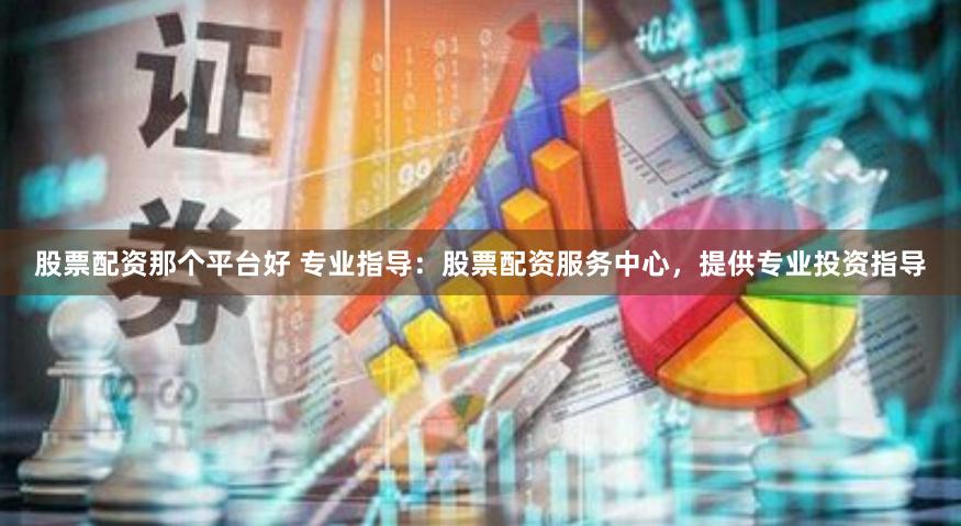 股票配资那个平台好 专业指导：股票配资服务中心，提供专业投资指导