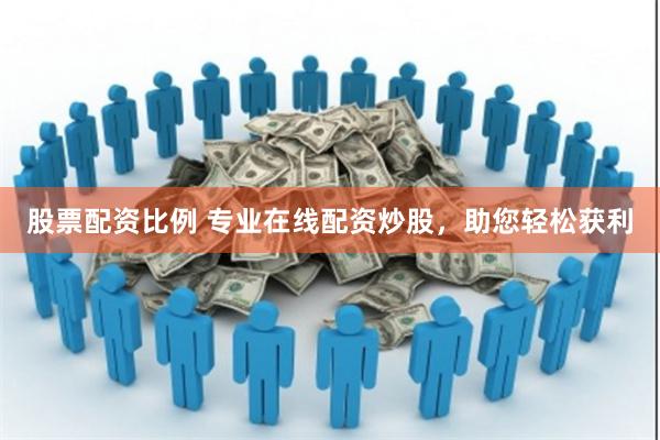 股票配资比例 专业在线配资炒股，助您轻松获利