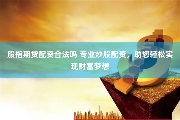 股指期货配资合法吗 专业炒股配资，助您轻松实现财富梦想