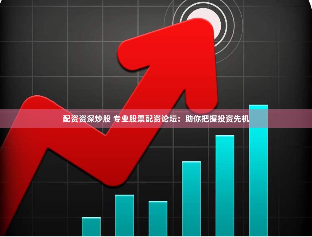 配资资深炒股 专业股票配资论坛：助你把握投资先机