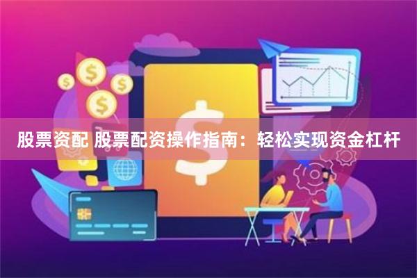 股票资配 股票配资操作指南：轻松实现资金杠杆