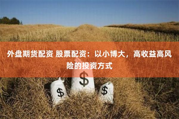 外盘期货配资 股票配资：以小博大，高收益高风险的投资方式