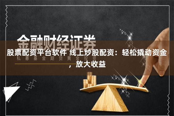 股票配资平台软件 线上炒股配资：轻松撬动资金，放大收益