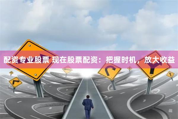 配资专业股票 现在股票配资：把握时机，放大收益