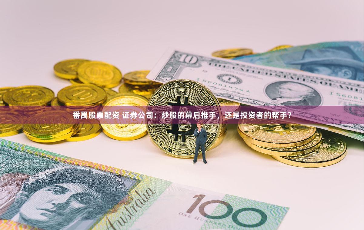 番禺股票配资 证券公司：炒股的幕后推手，还是投资者的帮手？