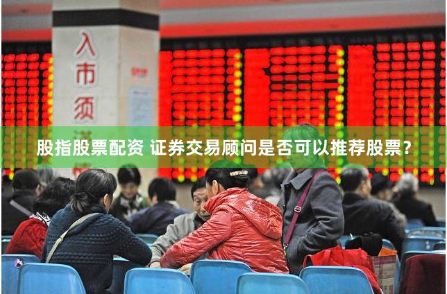 股指股票配资 证券交易顾问是否可以推荐股票？