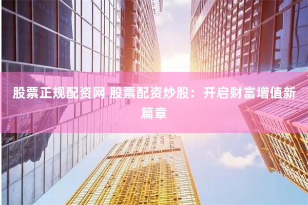 股票正规配资网 股票配资炒股：开启财富增值新篇章