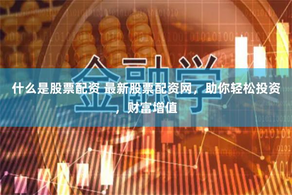 什么是股票配资 最新股票配资网，助你轻松投资，财富增值