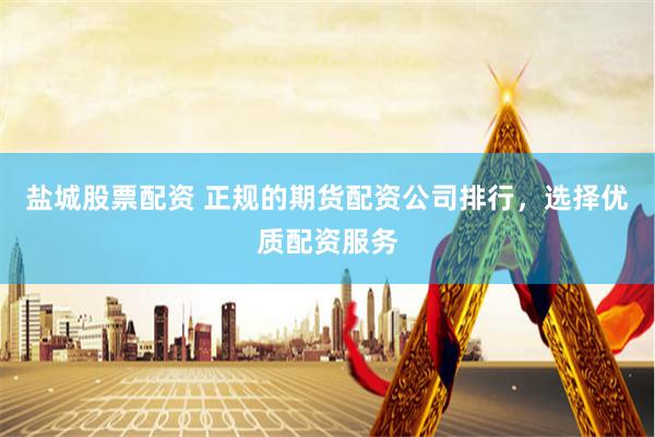 盐城股票配资 正规的期货配资公司排行，选择优质配资服务