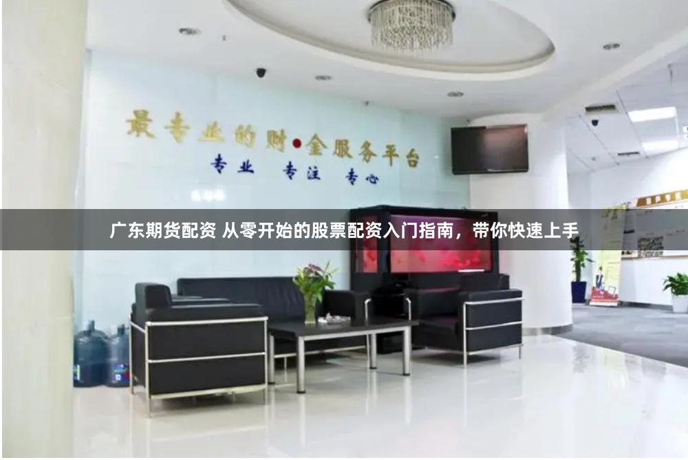 广东期货配资 从零开始的股票配资入门指南，带你快速上手