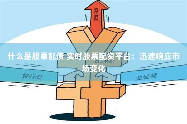 什么是股票配债 实时股票配资平台：迅速响应市场变化