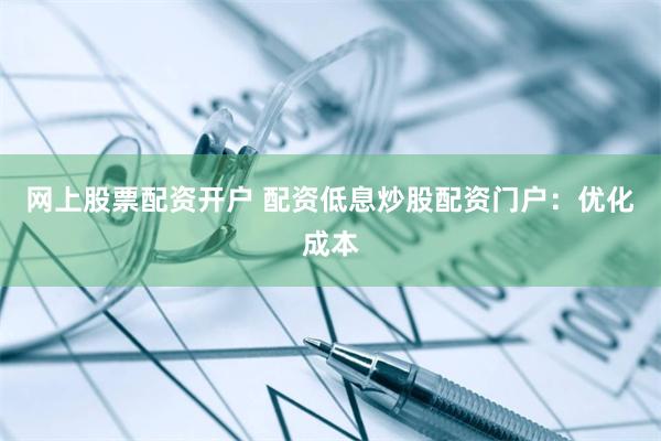 网上股票配资开户 配资低息炒股配资门户：优化成本