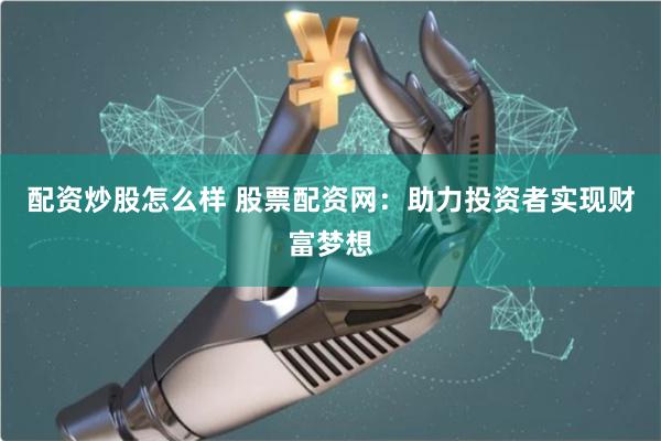 配资炒股怎么样 股票配资网：助力投资者实现财富梦想