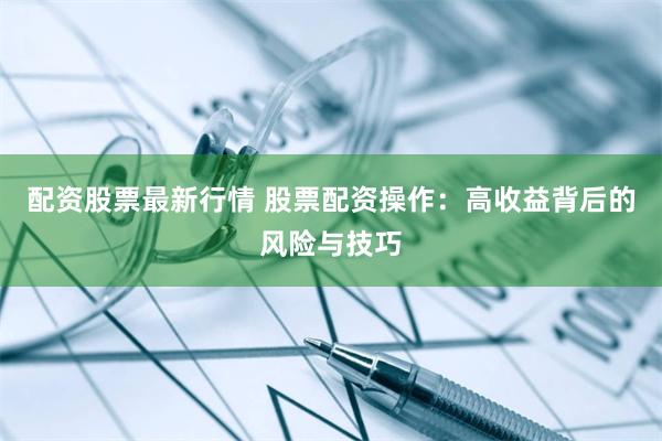 配资股票最新行情 股票配资操作：高收益背后的风险与技巧