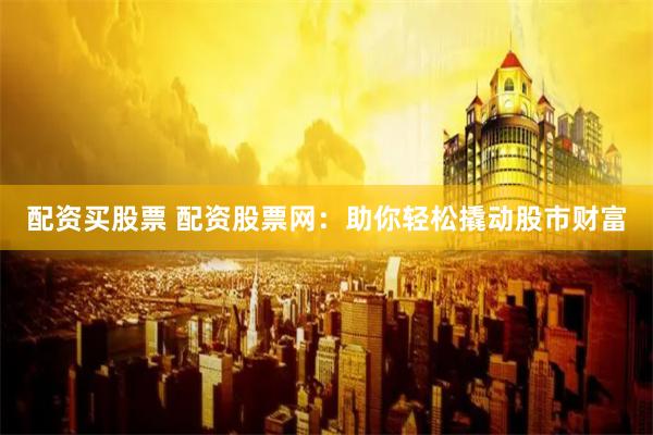配资买股票 配资股票网：助你轻松撬动股市财富