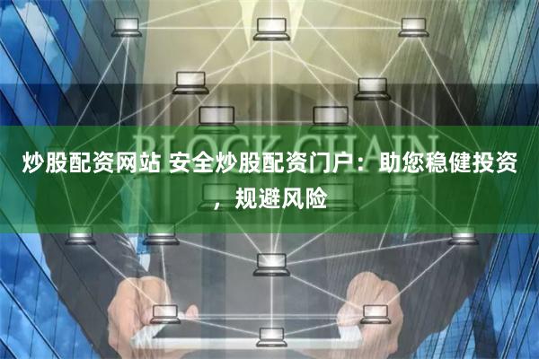 炒股配资网站 安全炒股配资门户：助您稳健投资，规避风险