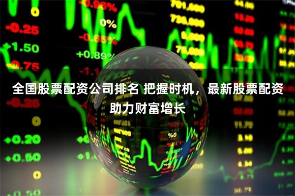 全国股票配资公司排名 把握时机，最新股票配资助力财富增长