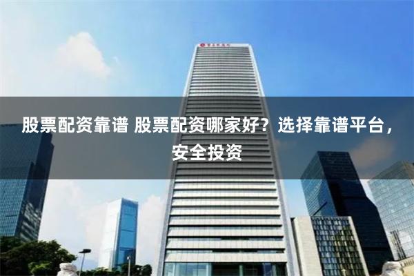 股票配资靠谱 股票配资哪家好？选择靠谱平台，安全投资