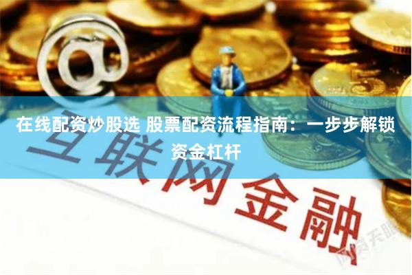在线配资炒股选 股票配资流程指南：一步步解锁资金杠杆