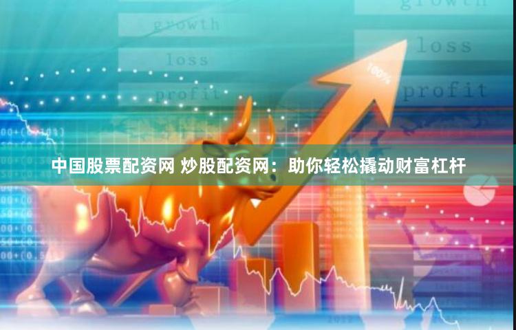中国股票配资网 炒股配资网：助你轻松撬动财富杠杆