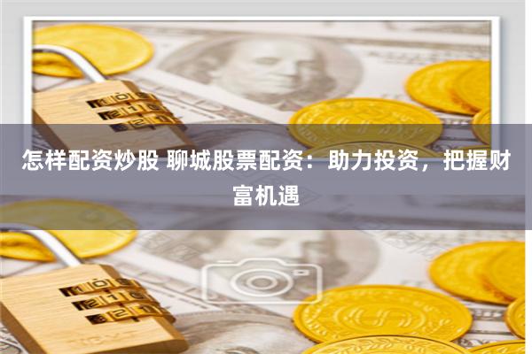 怎样配资炒股 聊城股票配资：助力投资，把握财富机遇