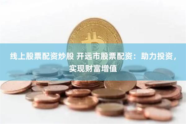 线上股票配资炒股 开远市股票配资：助力投资，实现财富增值
